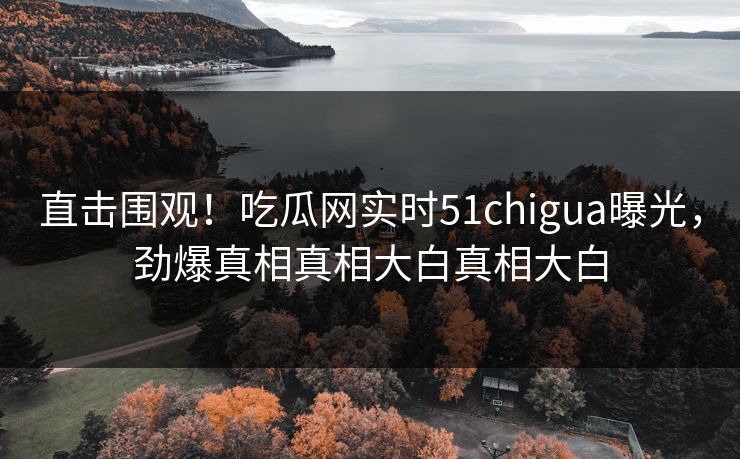直击围观!吃瓜网实时51chigua曝光,劲爆真相真相大白真相大白