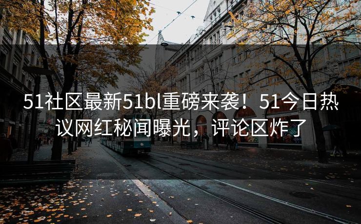 51社区最新51bl重磅来袭！51今日热议网红秘闻曝光，评论区炸了
