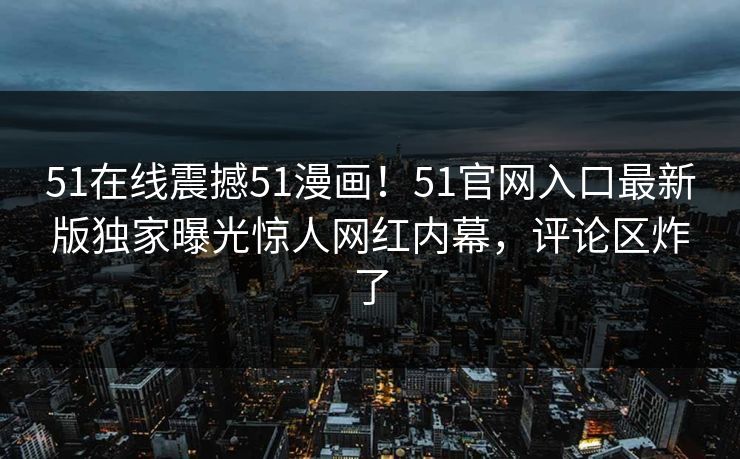 51在线震撼51漫画!51官网入口最新版独家曝光惊人网红内幕,评论区炸了