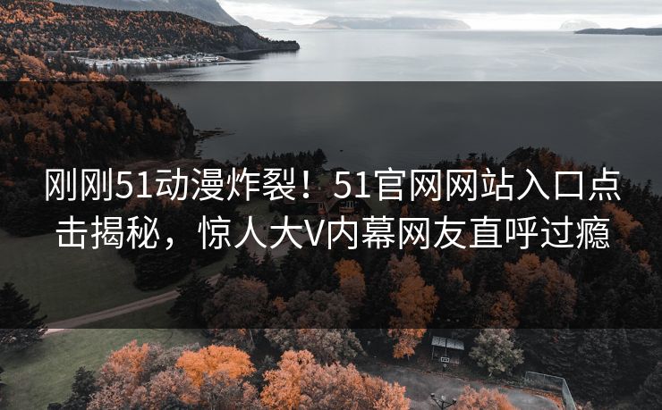 刚刚51动漫炸裂!51官网网站入口点击揭秘,惊人大V内幕网友直呼过瘾 刚刚51动漫炸裂!51官网网站入口点击揭秘,惊人大V内幕网友直呼过瘾