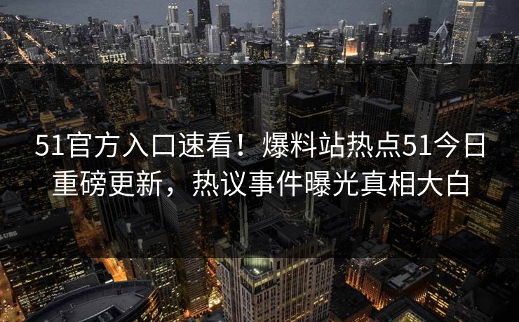 51官方入口速看！爆料站热点51今日重磅更新，热议事件曝光真相大白