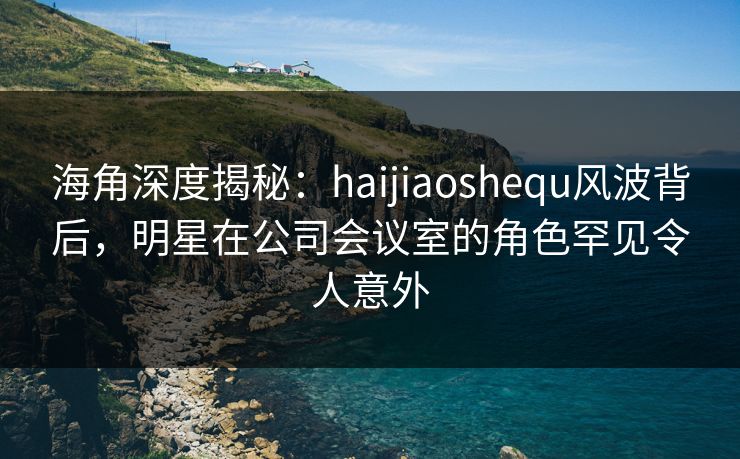 海角深度揭秘:haijiaoshequ风波背后,明星在公司会议室的角色罕见令人意外 海角深度揭秘:haijiaoshequ风波背后,明星在公司会议室的角色罕见令人意外