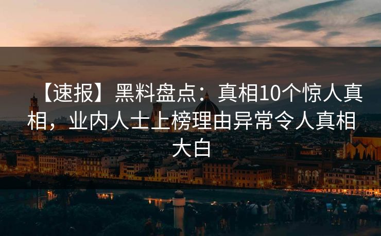 【速报】黑料盘点：真相10个惊人真相，业内人士上榜理由异常令人真相大白