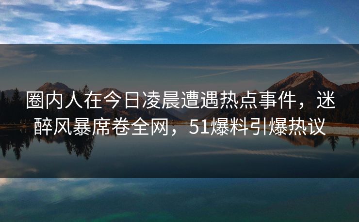 圈内人在今日凌晨遭遇热点事件,迷醉风暴席卷全网,51爆料引爆热议 圈内人在今日凌晨遭遇热点事件,迷醉风暴席卷全网,51爆料引爆热议