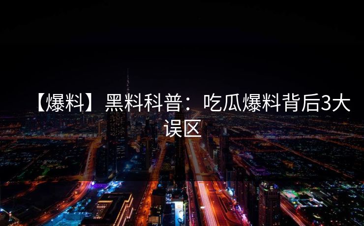 【爆料】黑料科普：吃瓜爆料背后3大误区