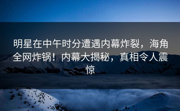 明星在中午时分遭遇内幕炸裂,海角全网炸锅!内幕大揭秘,真相令人震惊 明星在中午时分遭遇内幕炸裂,海角全网炸锅!内幕大揭秘,真相令人震惊
