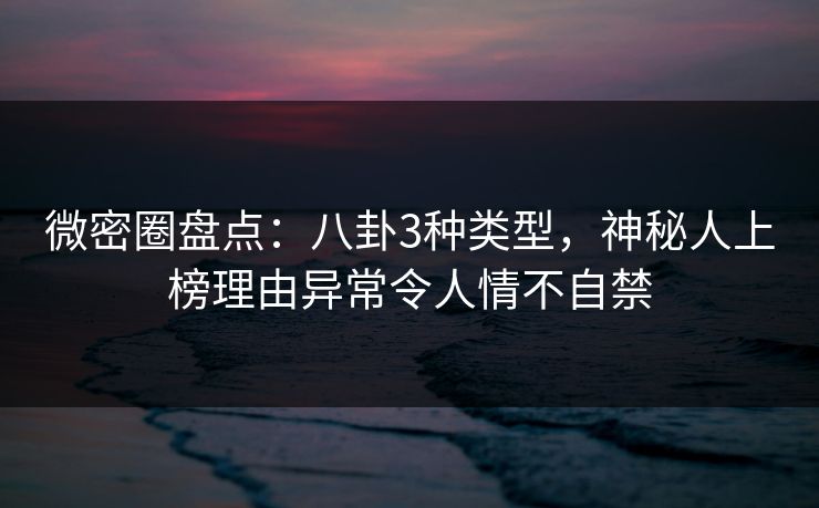 微密圈盘点：八卦3种类型，神秘人上榜理由异常令人情不自禁