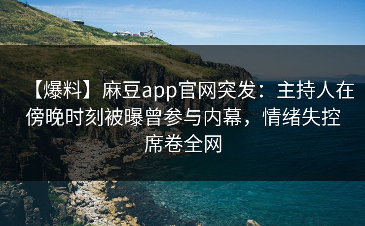 【爆料】麻豆app官网突发:主持人在傍晚时刻被曝曾参与内幕,情绪失控席卷全网 【爆料】麻豆app官网突发:主持人在傍晚时刻被曝曾参与内幕,情绪失控席卷全网