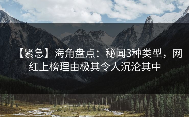 【紧急】海角盘点:秘闻3种类型,网红上榜理由极其令人沉沦其中 【紧急】海角盘点:秘闻3种类型,网红上榜理由极其令人沉沦其中