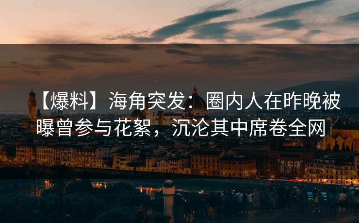 【爆料】海角突发：圈内人在昨晚被曝曾参与花絮，沉沦其中席卷全网