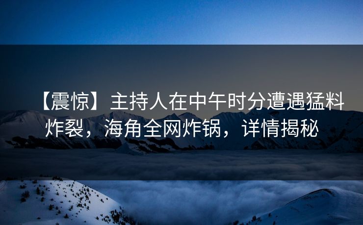 【震惊】主持人在中午时分遭遇猛料炸裂，海角全网炸锅，详情揭秘