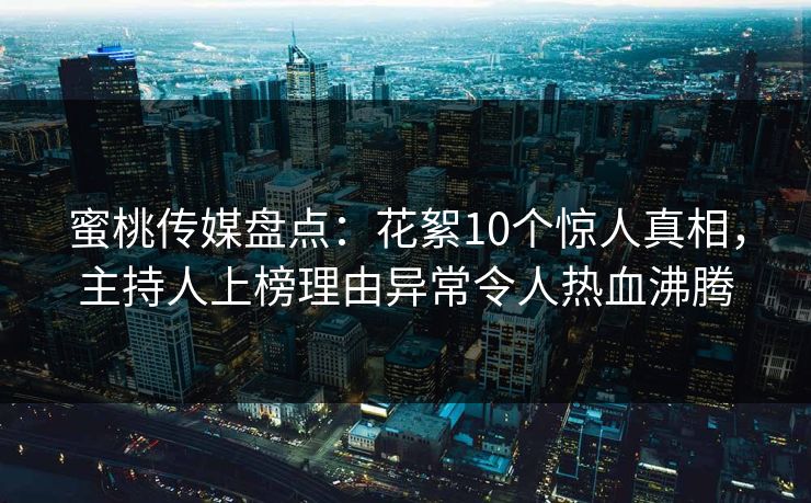 蜜桃传媒盘点：花絮10个惊人真相，主持人上榜理由异常令人热血沸腾