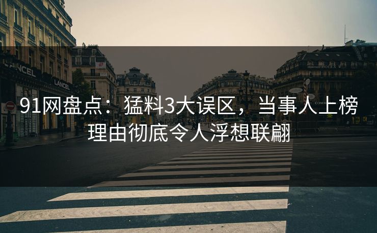 91网盘点：猛料3大误区，当事人上榜理由彻底令人浮想联翩
