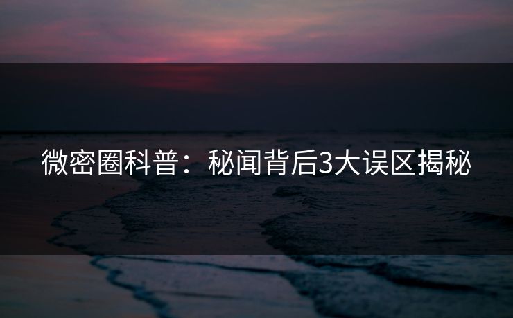微密圈科普：秘闻背后3大误区揭秘