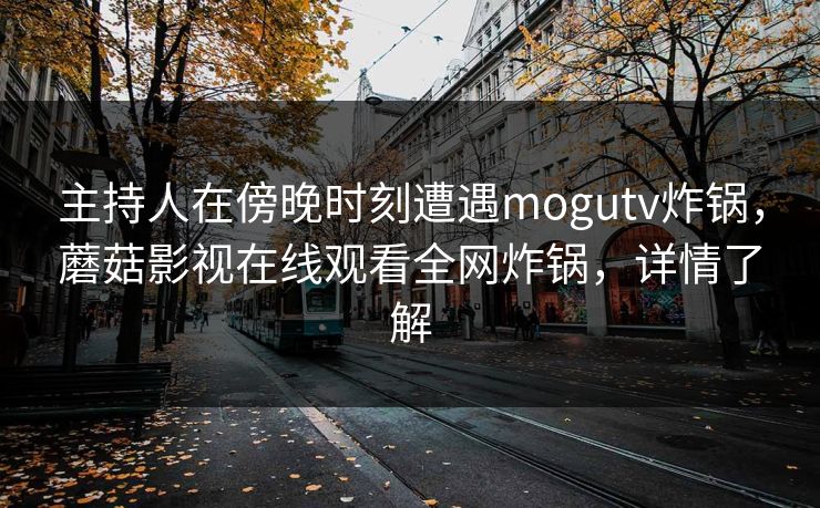 主持人在傍晚时刻遭遇mogutv炸锅，蘑菇影视在线观看全网炸锅，详情了解
