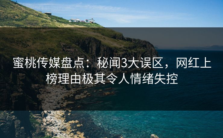蜜桃传媒盘点：秘闻3大误区，网红上榜理由极其令人情绪失控