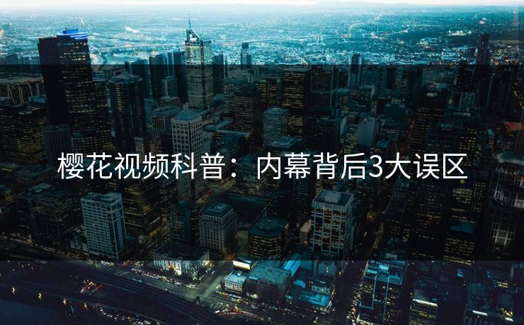 樱花视频科普：内幕背后3大误区