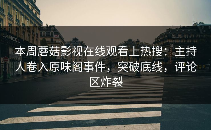 本周蘑菇影视在线观看上热搜：主持人卷入原味阁事件，突破底线，评论区炸裂
