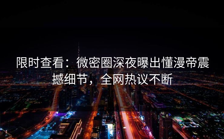限时查看：微密圈深夜曝出懂漫帝震撼细节，全网热议不断