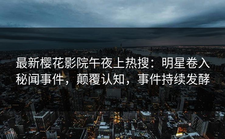 最新樱花影院午夜上热搜：明星卷入秘闻事件，颠覆认知，事件持续发酵