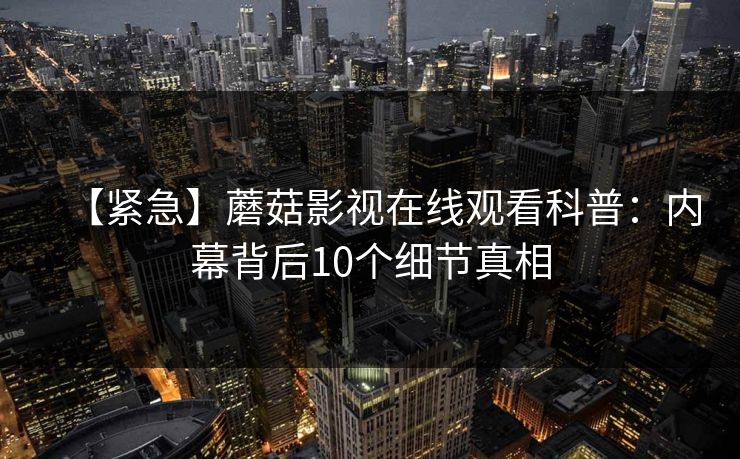 【紧急】蘑菇影视在线观看科普：内幕背后10个细节真相