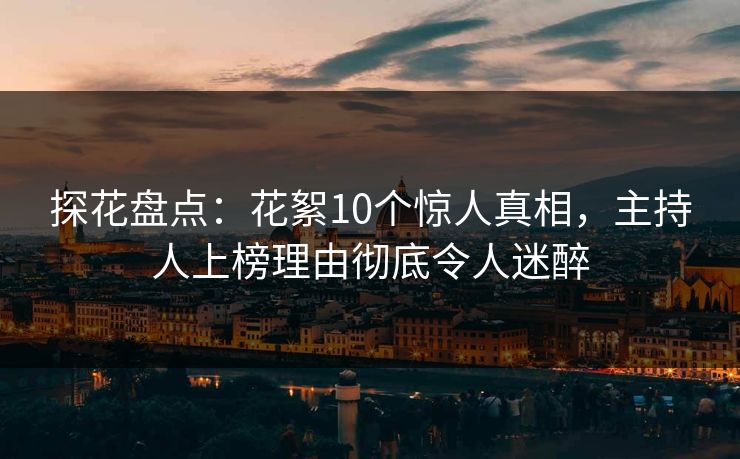 探花盘点:花絮10个惊人真相,主持人上榜理由彻底令人迷醉 探花盘点:花絮10个惊人真相,主持人上榜理由彻底令人迷醉