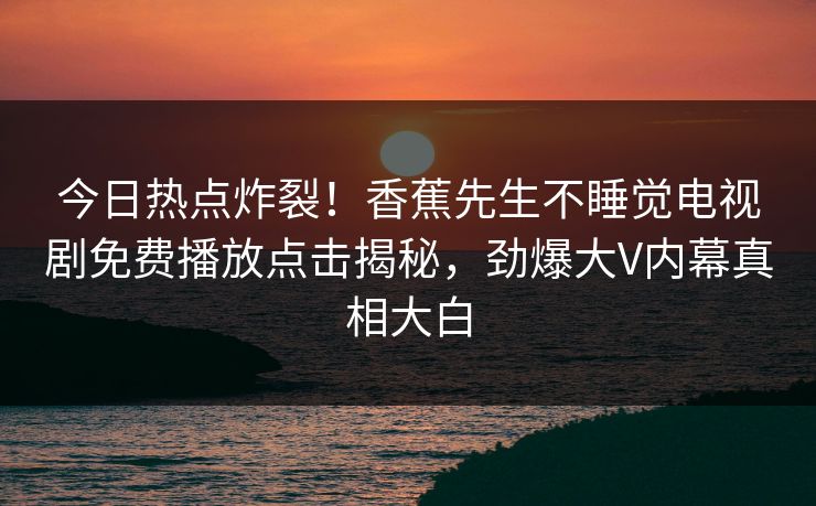 今日热点炸裂！香蕉先生不睡觉电视剧免费播放点击揭秘，劲爆大V内幕真相大白