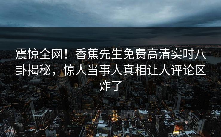 震惊全网!香蕉先生免费高清实时八卦揭秘,惊人当事人真相让人评论区炸了 震惊全网!香蕉先生免费高清实时八卦揭秘,惊人当事人真相让人评论区炸了