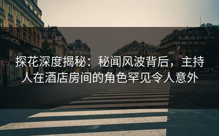 探花深度揭秘:秘闻风波背后,主持人在酒店房间的角色罕见令人意外 探花深度揭秘:秘闻风波背后,主持人在酒店房间的角色罕见令人意外