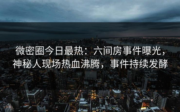 微密圈今日最热:六间房事件曝光,神秘人现场热血沸腾,事件持续发酵 微密圈今日最热:六间房事件曝光,神秘人现场热血沸腾,事件持续发酵