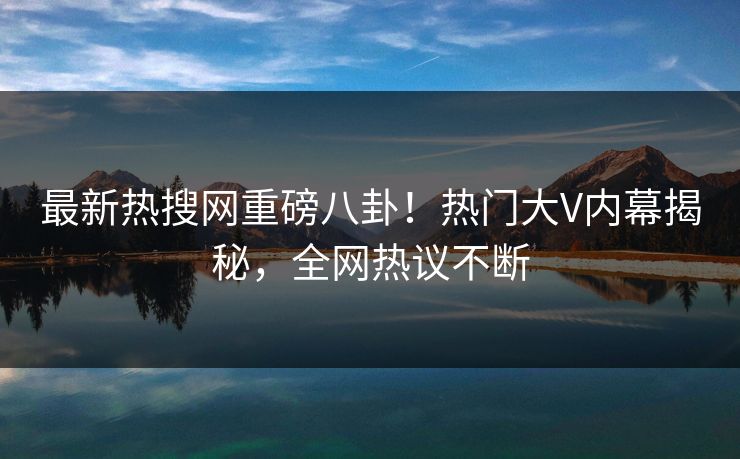 最新热搜网重磅八卦!热门大V内幕揭秘,全网热议不断 最新热搜网重磅八卦!热门大V内幕揭秘,全网热议不断