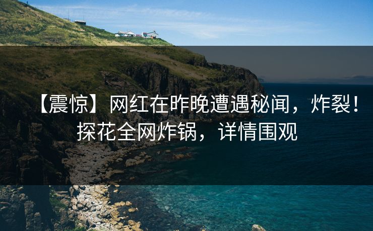 【震惊】网红在昨晚遭遇秘闻，炸裂！探花全网炸锅，详情围观