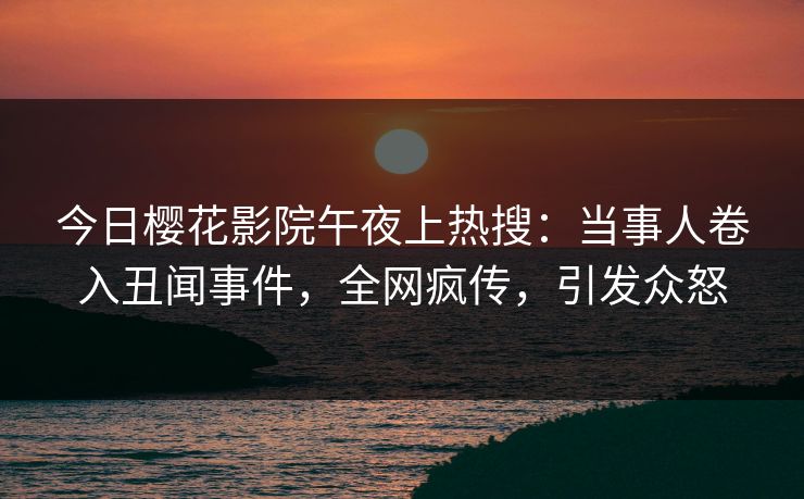 今日樱花影院午夜上热搜:当事人卷入丑闻事件,全网疯传,引发众怒 今日樱花影院午夜上热搜:当事人卷入丑闻事件,全网疯传,引发众怒