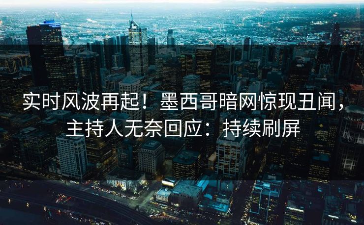 实时风波再起！墨西哥暗网惊现丑闻，主持人无奈回应：持续刷屏