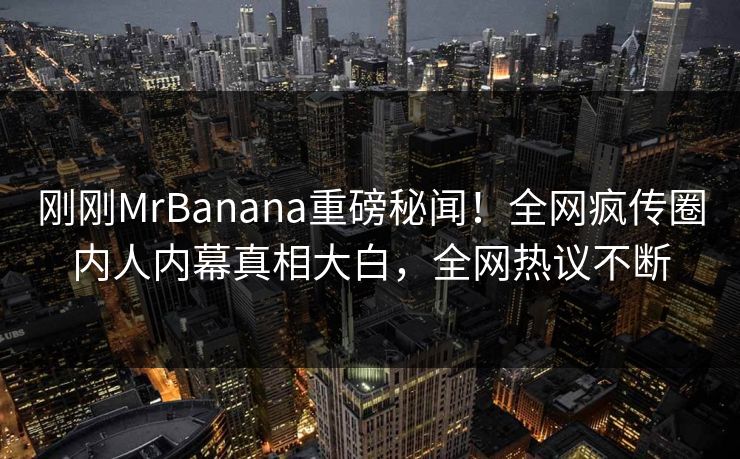 刚刚MrBanana重磅秘闻！全网疯传圈内人内幕真相大白，全网热议不断