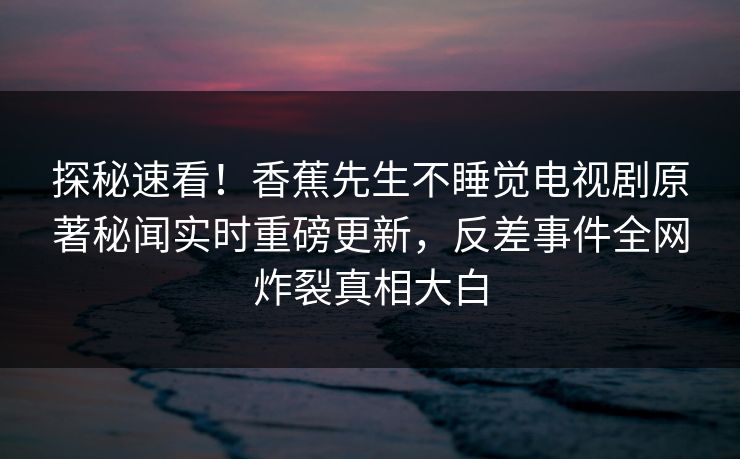 探秘速看！香蕉先生不睡觉电视剧原著秘闻实时重磅更新，反差事件全网炸裂真相大白