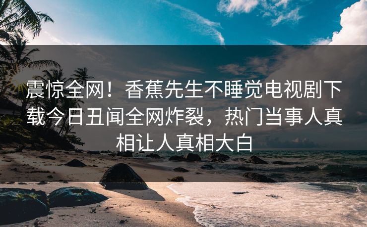 震惊全网！香蕉先生不睡觉电视剧下载今日丑闻全网炸裂，热门当事人真相让人真相大白