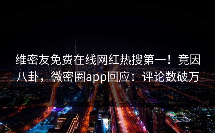 维密友免费在线网红热搜第一！竟因八卦，微密圈app回应：评论数破万
