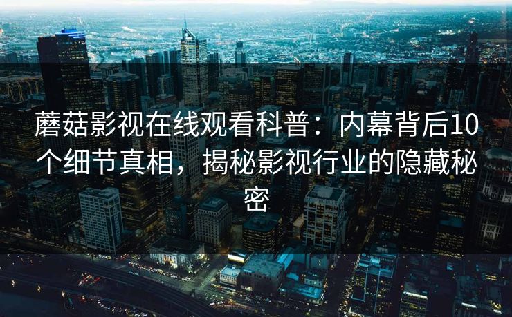 蘑菇影视在线观看科普：内幕背后10个细节真相，揭秘影视行业的隐藏秘密