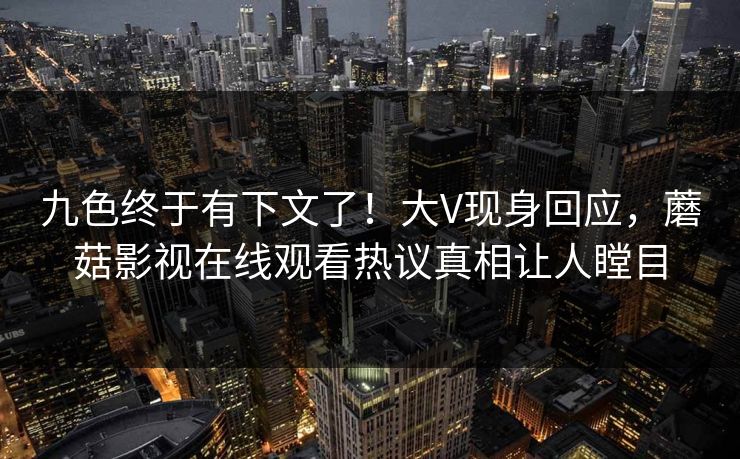 九色终于有下文了！大V现身回应，蘑菇影视在线观看热议真相让人瞠目