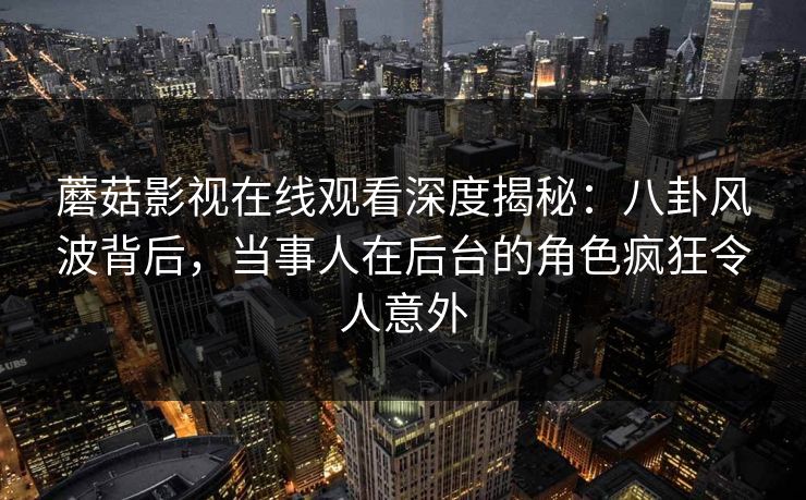 蘑菇影视在线观看深度揭秘：八卦风波背后，当事人在后台的角色疯狂令人意外