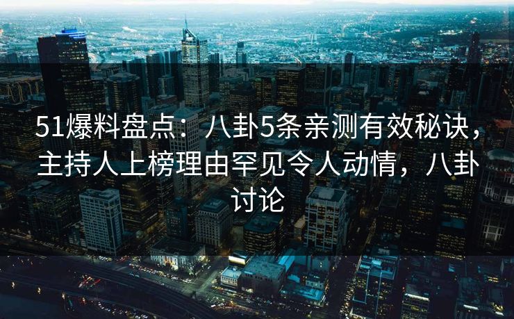 51爆料盘点:八卦5条亲测有效秘诀,主持人上榜理由罕见令人动情,八卦讨论 51爆料盘点:八卦5条亲测有效秘诀,主持人上榜理由罕见令人动情,八卦讨论