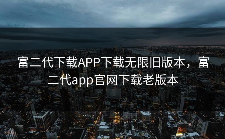 富二代下载APP下载无限旧版本,富二代app官网下载老版本 富二代下载APP下载无限旧版本,富二代app官网下载老版本