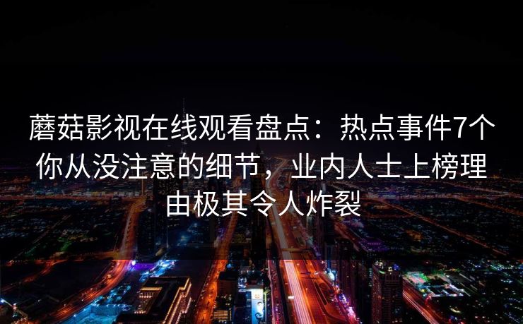 蘑菇影视在线观看盘点:热点事件7个你从没注意的细节,业内人士上榜理由极其令人炸裂 蘑菇影视在线观看盘点:热点事件7个你从没注意的细节,业内人士上榜理由极其令人炸裂