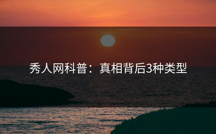 秀人网科普:真相背后3种类型 秀人网科普:真相背后3种类型