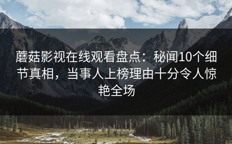 蘑菇影视在线观看盘点:秘闻10个细节真相,当事人上榜理由十分令人惊艳全场 蘑菇影视在线观看盘点:秘闻10个细节真相,当事人上榜理由十分令人惊艳全场