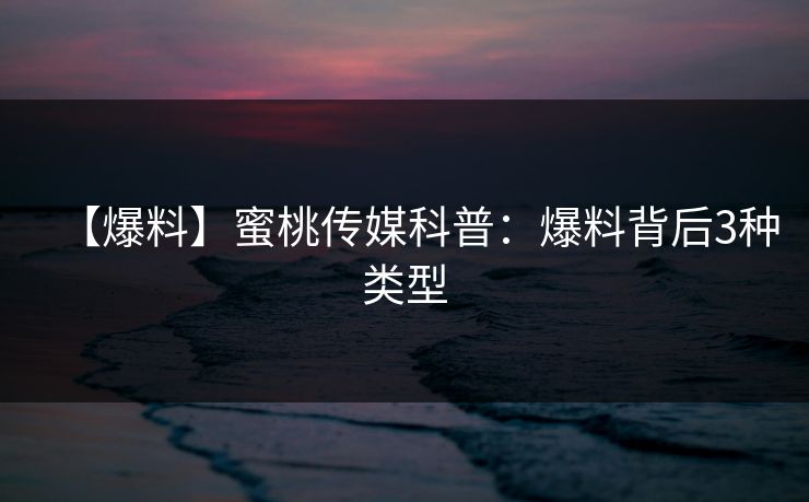 【爆料】蜜桃传媒科普：爆料背后3种类型