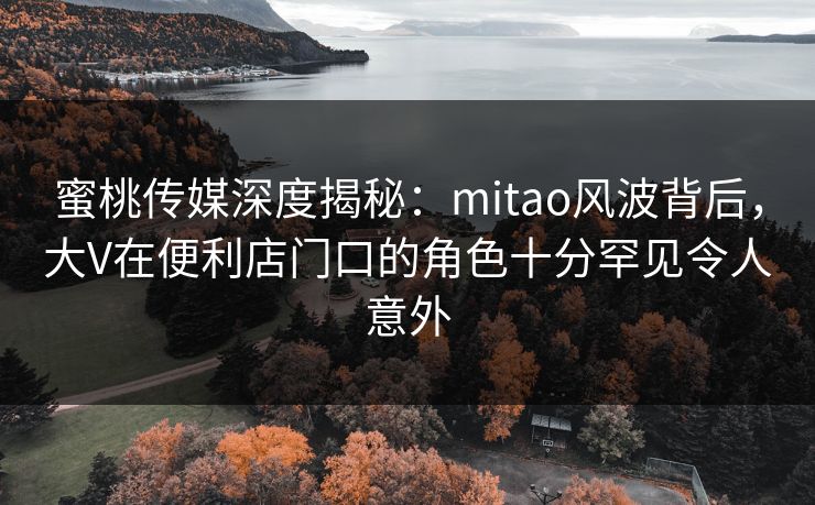 蜜桃传媒深度揭秘：mitao风波背后，大V在便利店门口的角色十分罕见令人意外