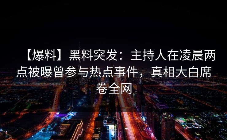 【爆料】黑料突发：主持人在凌晨两点被曝曾参与热点事件，真相大白席卷全网