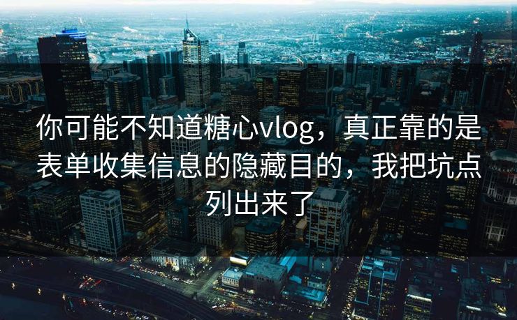 你可能不知道糖心vlog，真正靠的是表单收集信息的隐藏目的，我把坑点列出来了